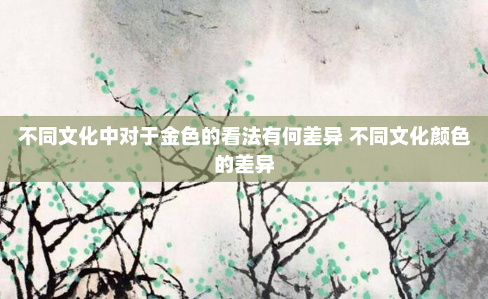 不同文化中对于金色的看法有何差异 不同文化颜色的差异