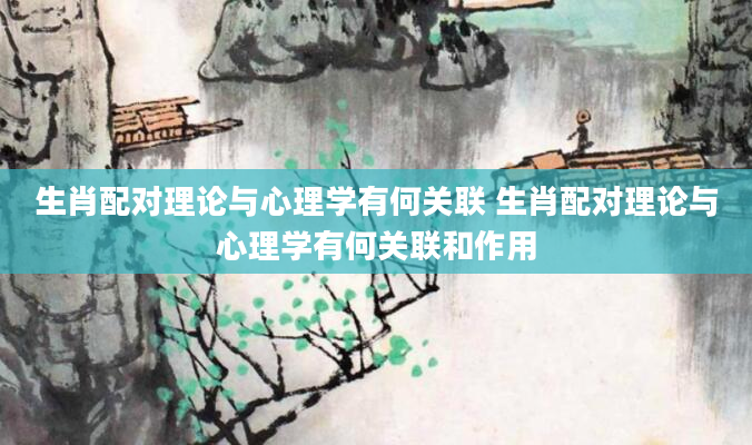 生肖配对理论与心理学有何关联 生肖配对理论与心理学有何关联和作用