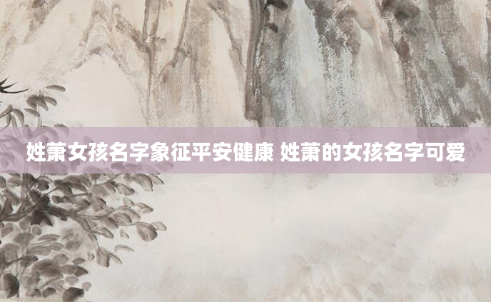 姓萧女孩名字象征平安健康 姓萧的女孩名字可爱