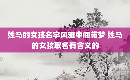姓马的女孩名字风雅中间带梦 姓马的女孩取名有含义的