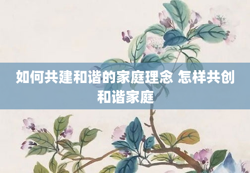 如何共建和谐的家庭理念 怎样共创和谐家庭