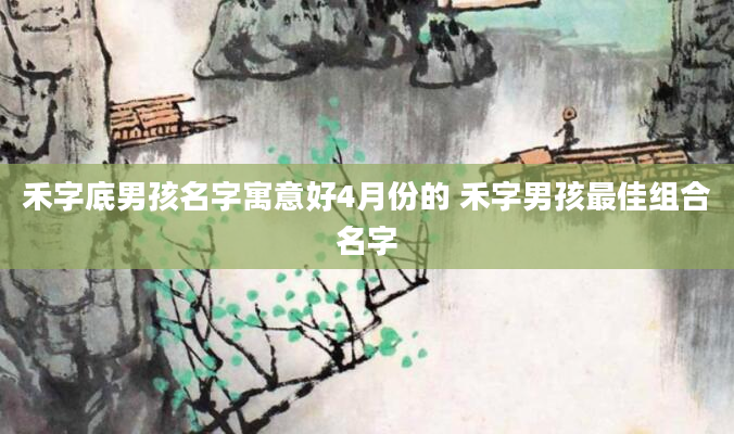 禾字底男孩名字寓意好4月份的 禾字男孩最佳组合名字