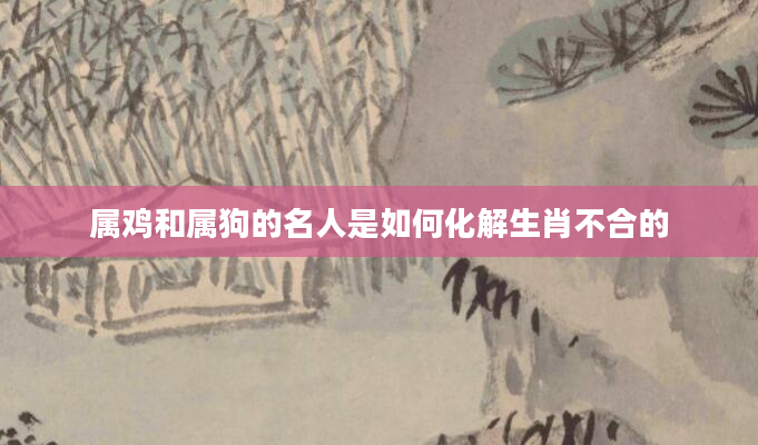 属鸡和属狗的名人是如何化解生肖不合的