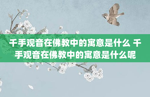 千手观音在佛教中的寓意是什么 千手观音在佛教中的寓意是什么呢