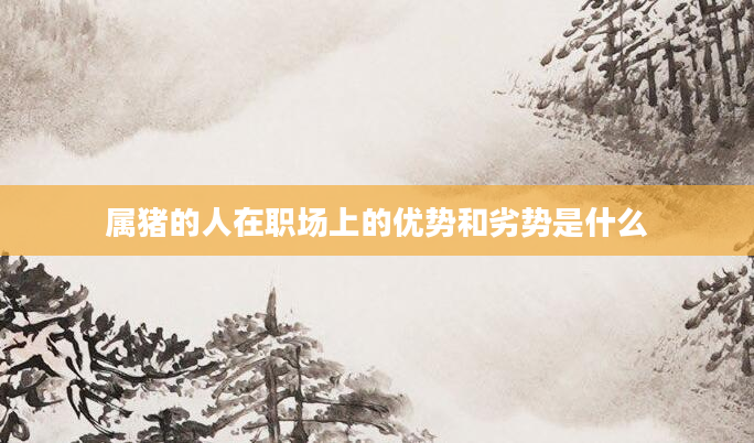 属猪的人在职场上的优势和劣势是什么