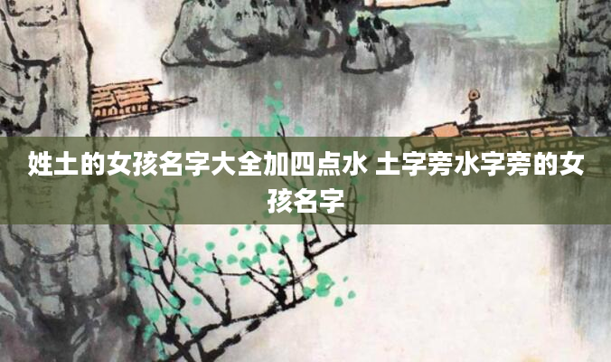 姓土的女孩名字大全加四点水 土字旁水字旁的女孩名字