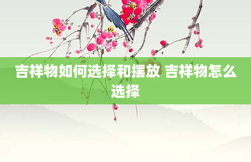 吉祥物如何选择和摆放 吉祥物怎么选择