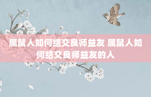 属鼠人如何结交良师益友 属鼠人如何结交良师益友的人