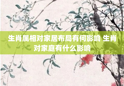 生肖属相对家居布局有何影响 生肖对家庭有什么影响