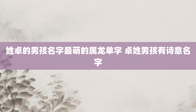 姓卓的男孩名字最萌的属龙单字 卓姓男孩有诗意名字
