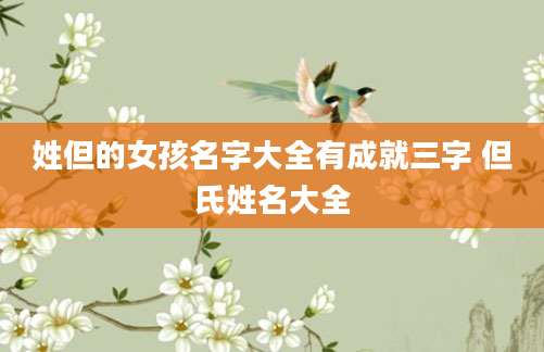 姓但的女孩名字大全有成就三字 但氏姓名大全
