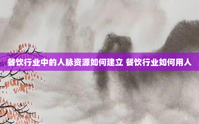 餐饮行业中的人脉资源如何建立 餐饮行业如何用人