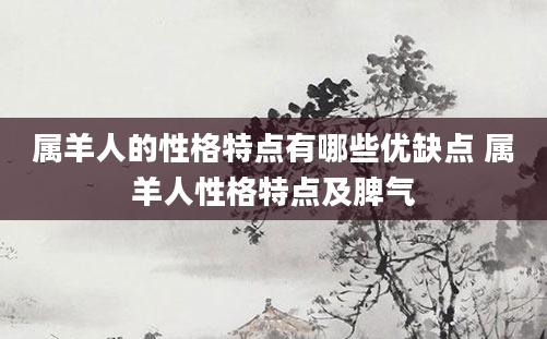 属羊人的性格特点有哪些优缺点 属羊人性格特点及脾气