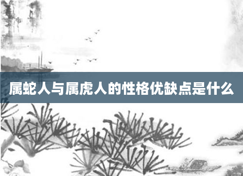 属蛇人与属虎人的性格优缺点是什么