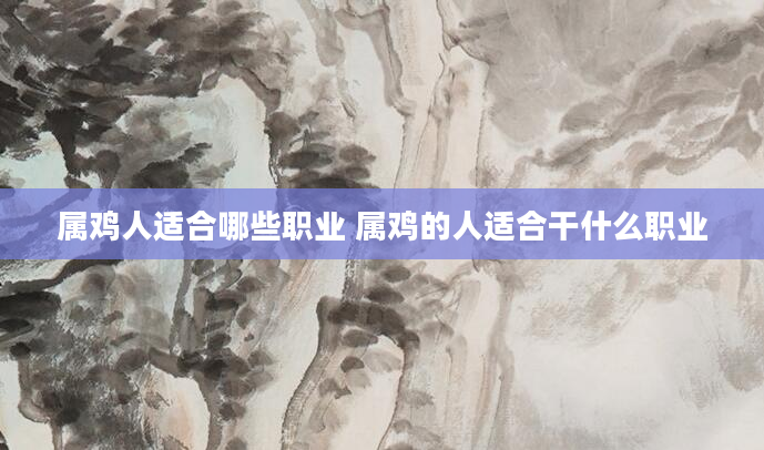 属鸡人适合哪些职业 属鸡的人适合干什么职业