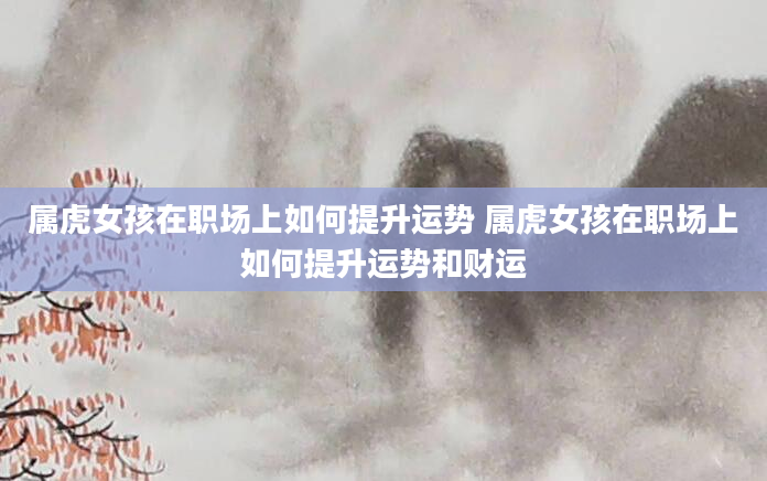 属虎女孩在职场上如何提升运势 属虎女孩在职场上如何提升运势和财运