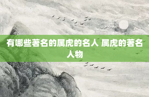有哪些著名的属虎的名人 属虎的著名人物