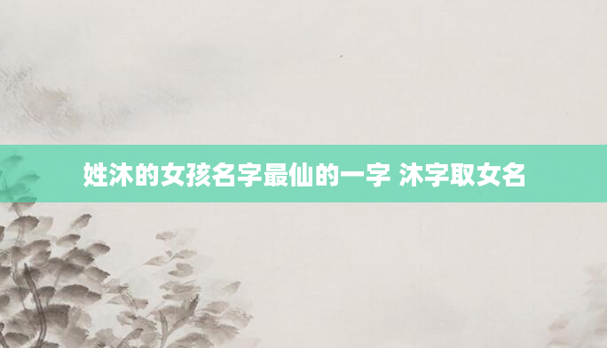 姓沐的女孩名字最仙的一字 沐字取女名