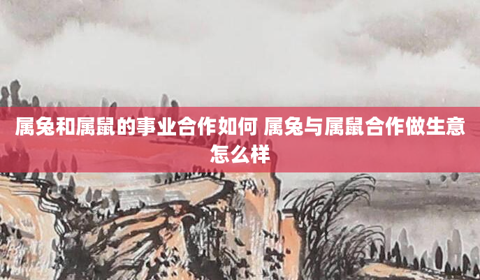 属兔和属鼠的事业合作如何 属兔与属鼠合作做生意怎么样