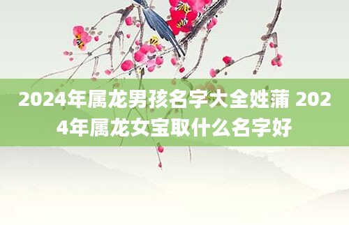 2024年属龙男孩名字大全姓蒲 2024年属龙女宝取什么名字好