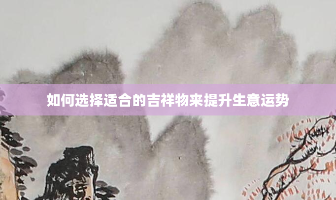 如何选择适合的吉祥物来提升生意运势