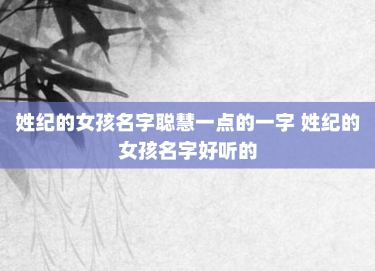 姓纪的女孩名字聪慧一点的一字 姓纪的女孩名字好听的