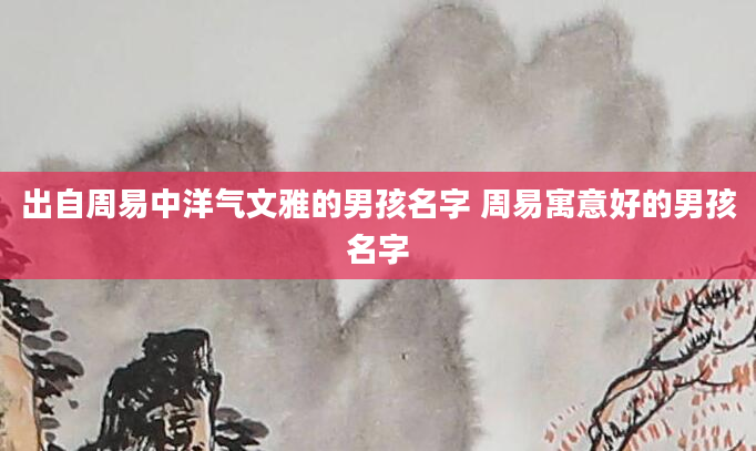 出自周易中洋气文雅的男孩名字 周易寓意好的男孩名字