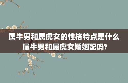 属牛男和属虎女的性格特点是什么 属牛男和属虎女婚姻配吗?