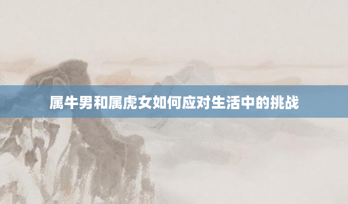 属牛男和属虎女如何应对生活中的挑战