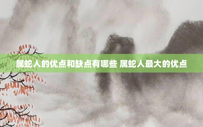 属蛇人的优点和缺点有哪些 属蛇人最大的优点
