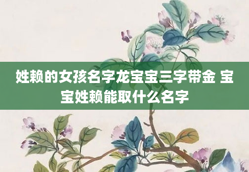 姓赖的女孩名字龙宝宝三字带金 宝宝姓赖能取什么名字