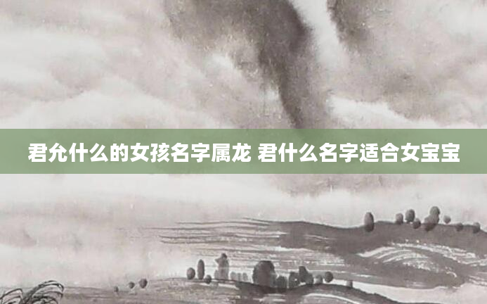 君允什么的女孩名字属龙 君什么名字适合女宝宝