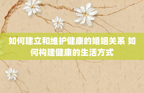 如何建立和维护健康的婚姻关系 如何构建健康的生活方式