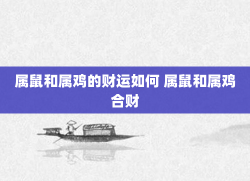 属鼠和属鸡的财运如何 属鼠和属鸡合财