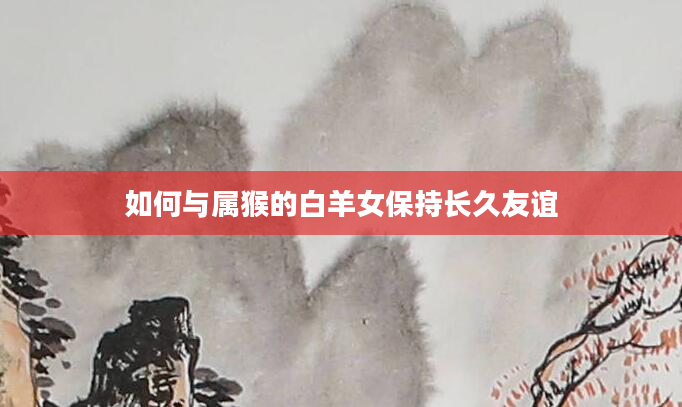 如何与属猴的白羊女保持长久友谊