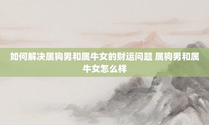 如何解决属狗男和属牛女的财运问题 属狗男和属牛女怎么样