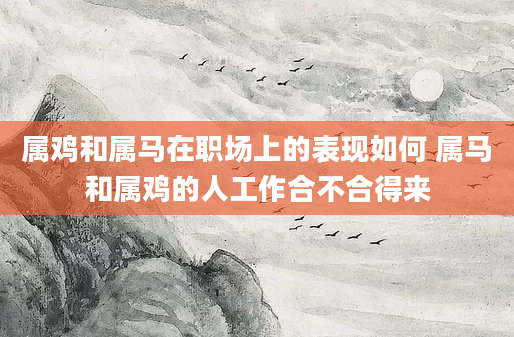 属鸡和属马在职场上的表现如何 属马和属鸡的人工作合不合得来