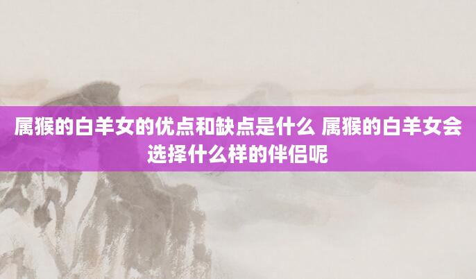 属猴的白羊女的优点和缺点是什么 属猴的白羊女会选择什么样的伴侣呢