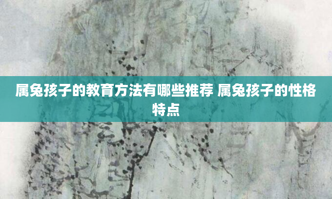 属兔孩子的教育方法有哪些推荐 属兔孩子的性格特点