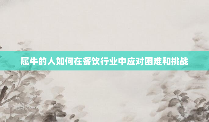 属牛的人如何在餐饮行业中应对困难和挑战