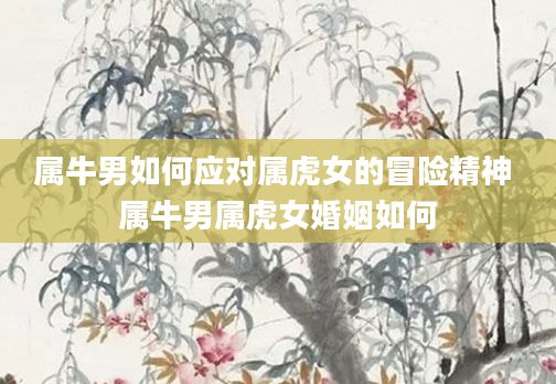 属牛男如何应对属虎女的冒险精神 属牛男属虎女婚姻如何