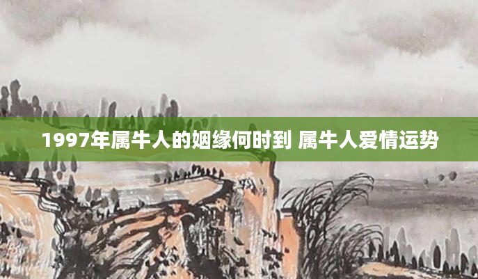 1997年属牛人的姻缘何时到 属牛人爱情运势