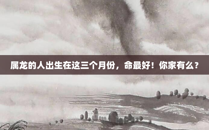 属龙的人出生在这三个月份，命最好！你家有么？