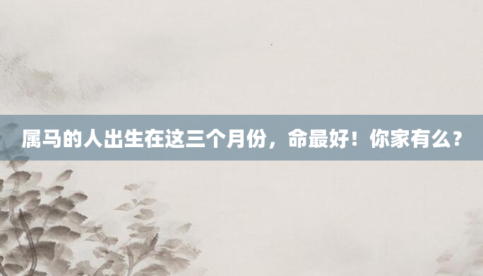 属马的人出生在这三个月份，命最好！你家有么？