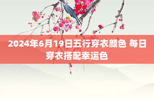 2024年6月19日五行穿衣颜色 每日穿衣搭配幸运色