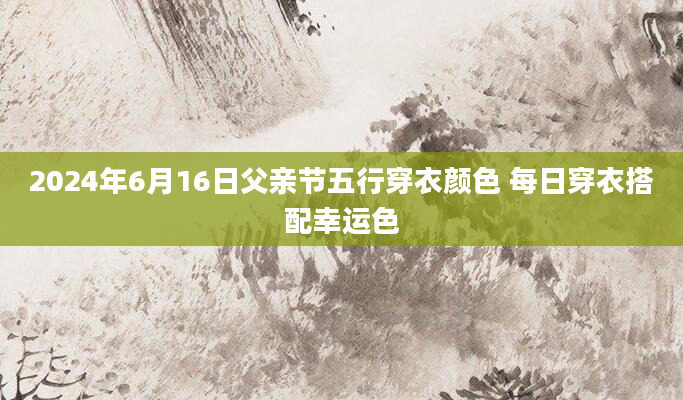 2024年6月16日父亲节五行穿衣颜色 每日穿衣搭配幸运色