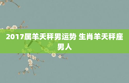 2017属羊天秤男运势 生肖羊天秤座男人