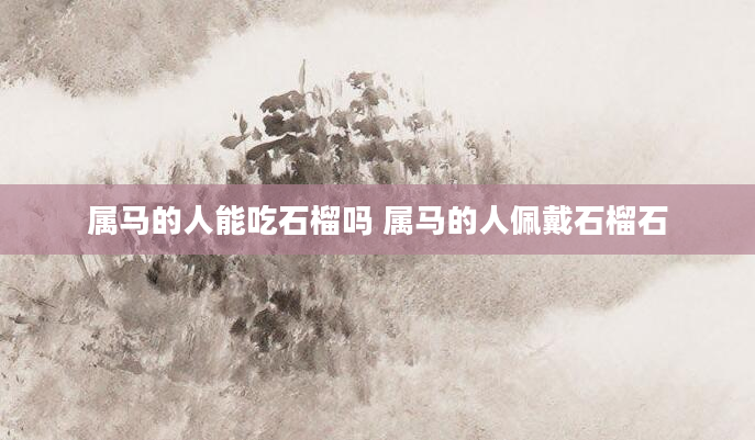 属马的人能吃石榴吗 属马的人佩戴石榴石