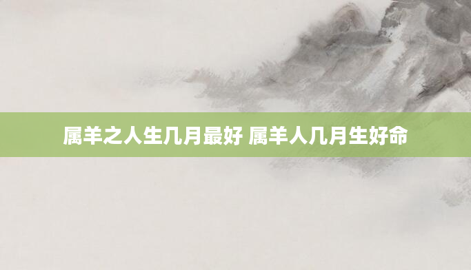 属羊之人生几月最好 属羊人几月生好命