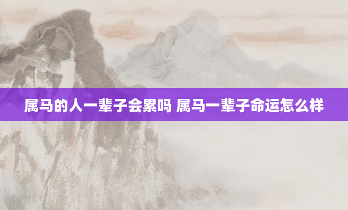 属马的人一辈子会累吗 属马一辈子命运怎么样